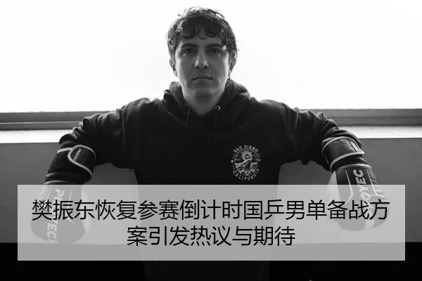 樊振东恢复参赛倒计时国乒男单备战方案引发热议与期待