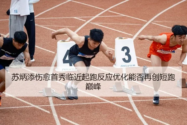 苏炳添伤愈首秀临近起跑反应优化能否再创短跑巅峰