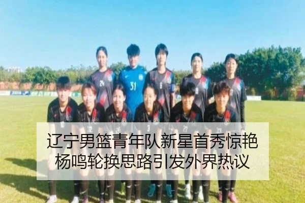 辽宁男篮青年队新星首秀惊艳 杨鸣轮换思路引发外界热议