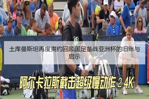 土库曼斯坦再度爽约回顾国足备战亚洲杯的旧账与启示